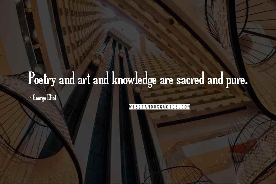 George Eliot Quotes: Poetry and art and knowledge are sacred and pure.