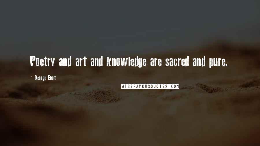 George Eliot Quotes: Poetry and art and knowledge are sacred and pure.