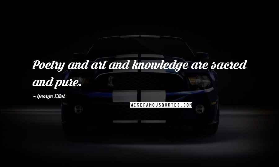 George Eliot Quotes: Poetry and art and knowledge are sacred and pure.