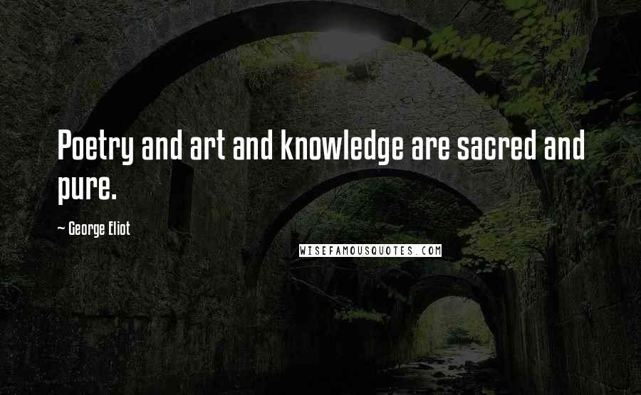 George Eliot Quotes: Poetry and art and knowledge are sacred and pure.