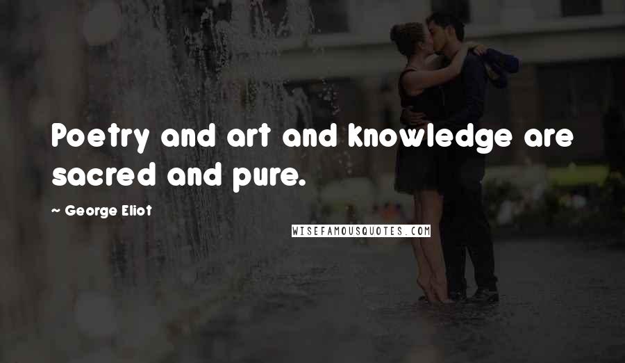 George Eliot Quotes: Poetry and art and knowledge are sacred and pure.