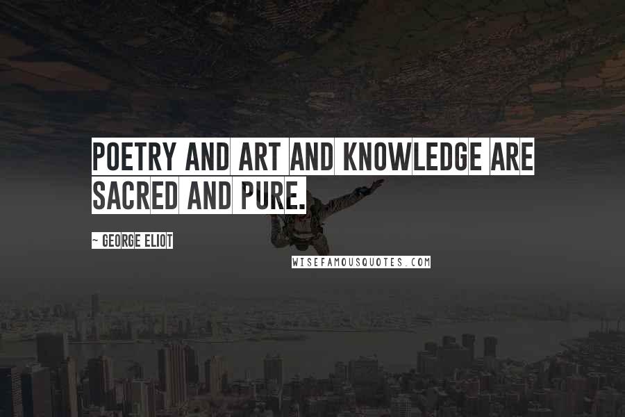 George Eliot Quotes: Poetry and art and knowledge are sacred and pure.