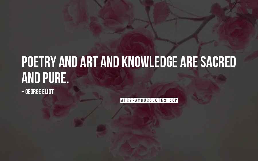 George Eliot Quotes: Poetry and art and knowledge are sacred and pure.