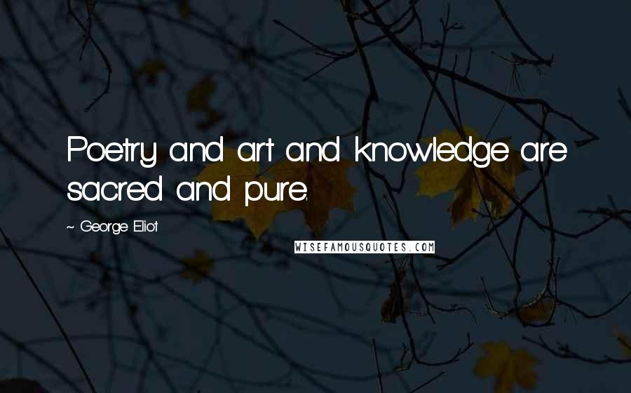 George Eliot Quotes: Poetry and art and knowledge are sacred and pure.