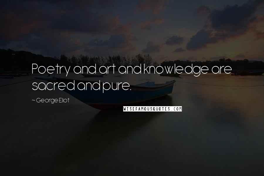 George Eliot Quotes: Poetry and art and knowledge are sacred and pure.