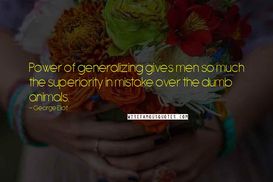 George Eliot Quotes: Power of generalizing gives men so much the superiority in mistake over the dumb animals.