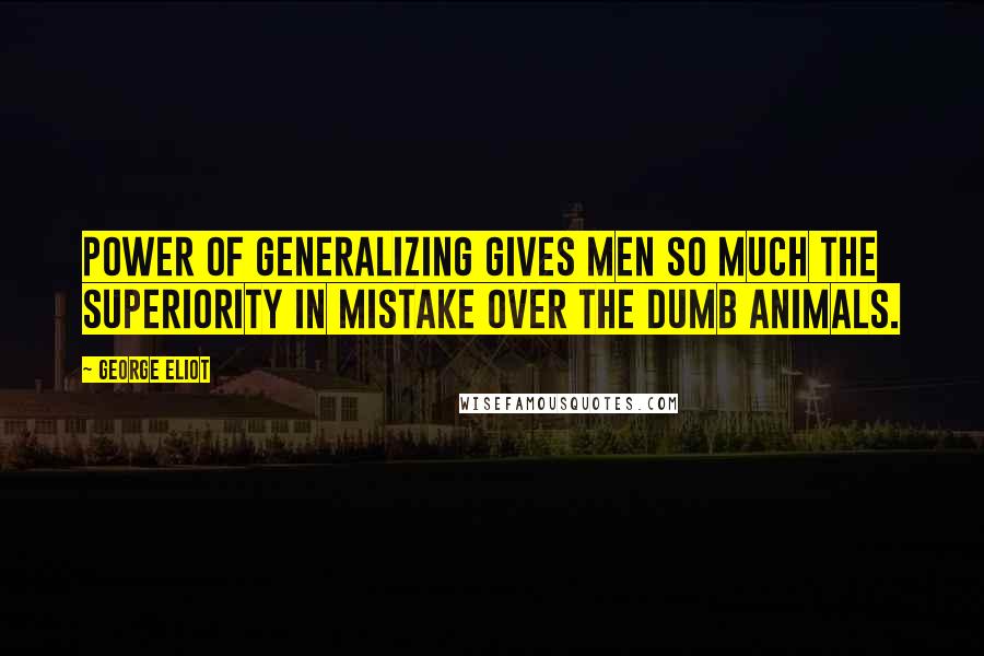George Eliot Quotes: Power of generalizing gives men so much the superiority in mistake over the dumb animals.
