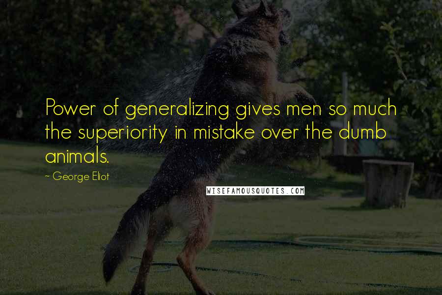 George Eliot Quotes: Power of generalizing gives men so much the superiority in mistake over the dumb animals.