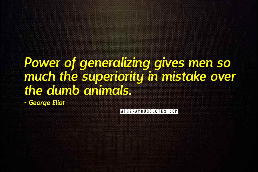 George Eliot Quotes: Power of generalizing gives men so much the superiority in mistake over the dumb animals.