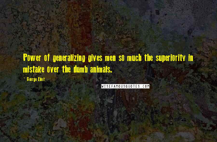 George Eliot Quotes: Power of generalizing gives men so much the superiority in mistake over the dumb animals.