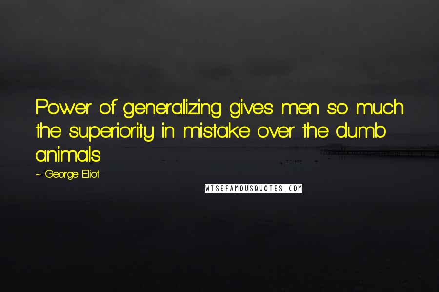 George Eliot Quotes: Power of generalizing gives men so much the superiority in mistake over the dumb animals.