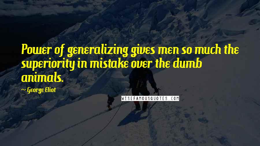 George Eliot Quotes: Power of generalizing gives men so much the superiority in mistake over the dumb animals.