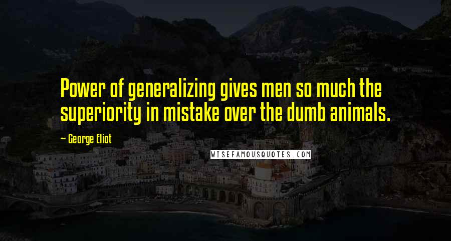 George Eliot Quotes: Power of generalizing gives men so much the superiority in mistake over the dumb animals.