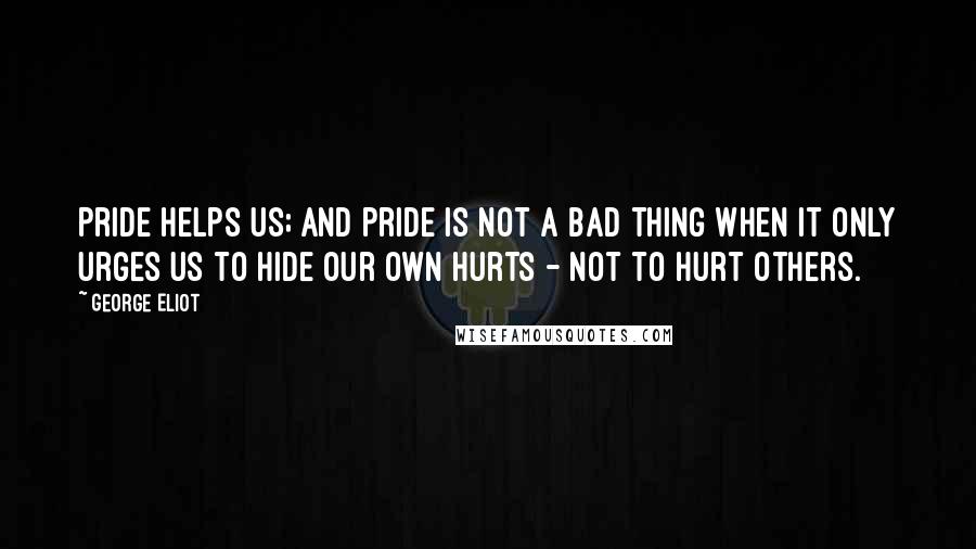 George Eliot Quotes: Pride helps us; and pride is not a bad thing when it only urges us to hide our own hurts - not to hurt others.