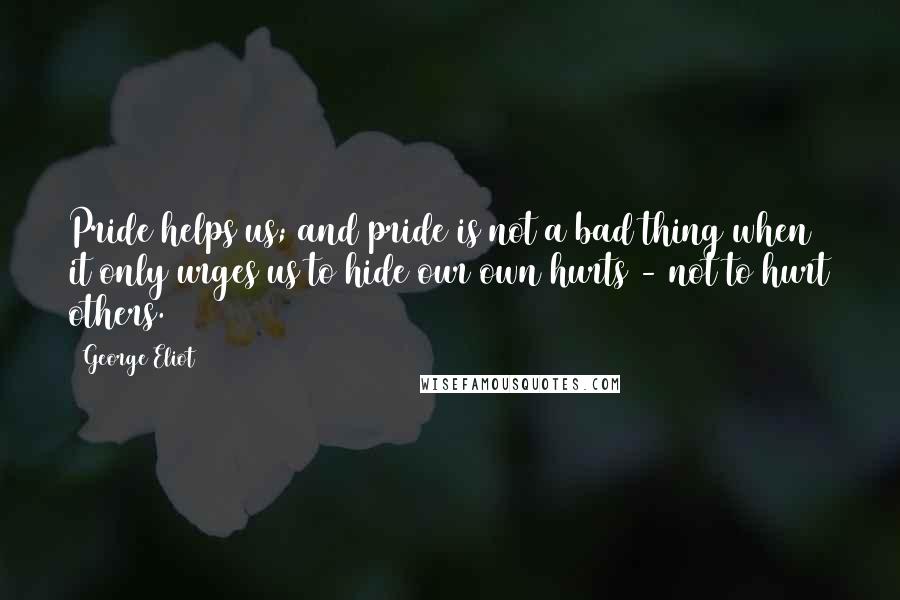 George Eliot Quotes: Pride helps us; and pride is not a bad thing when it only urges us to hide our own hurts - not to hurt others.