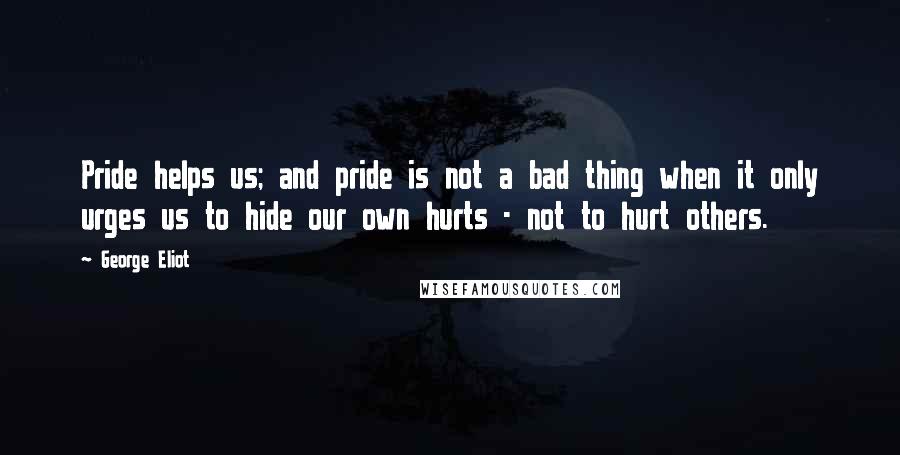 George Eliot Quotes: Pride helps us; and pride is not a bad thing when it only urges us to hide our own hurts - not to hurt others.
