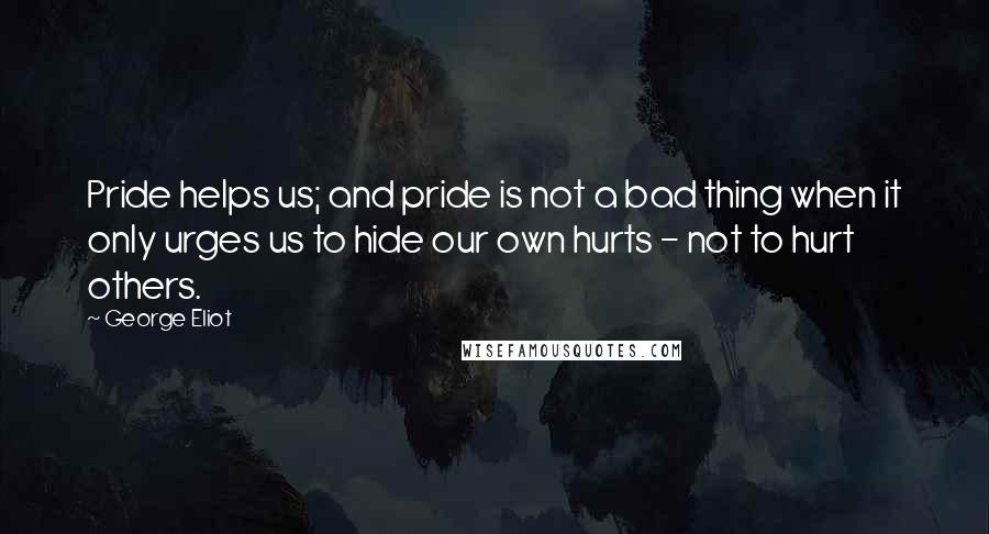 George Eliot Quotes: Pride helps us; and pride is not a bad thing when it only urges us to hide our own hurts - not to hurt others.