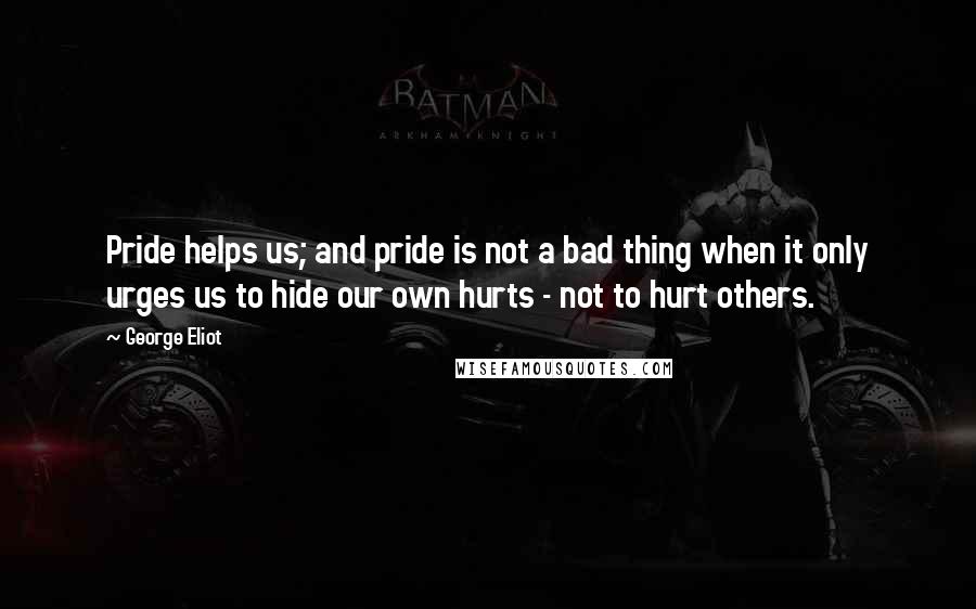 George Eliot Quotes: Pride helps us; and pride is not a bad thing when it only urges us to hide our own hurts - not to hurt others.