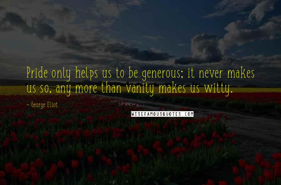 George Eliot Quotes: Pride only helps us to be generous; it never makes us so, any more than vanity makes us witty.