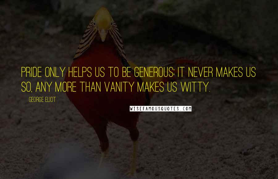 George Eliot Quotes: Pride only helps us to be generous; it never makes us so, any more than vanity makes us witty.