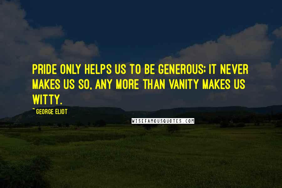 George Eliot Quotes: Pride only helps us to be generous; it never makes us so, any more than vanity makes us witty.