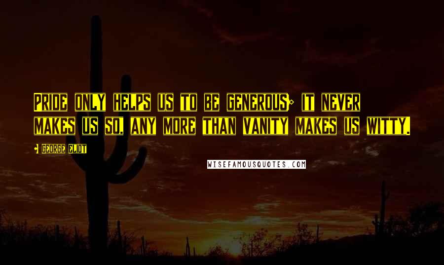 George Eliot Quotes: Pride only helps us to be generous; it never makes us so, any more than vanity makes us witty.
