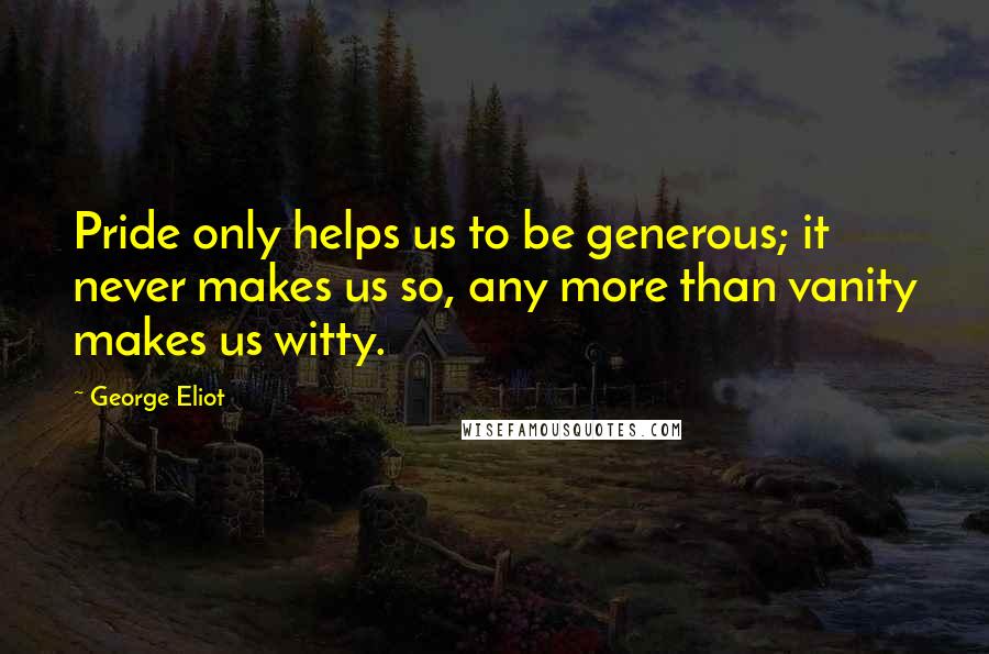 George Eliot Quotes: Pride only helps us to be generous; it never makes us so, any more than vanity makes us witty.
