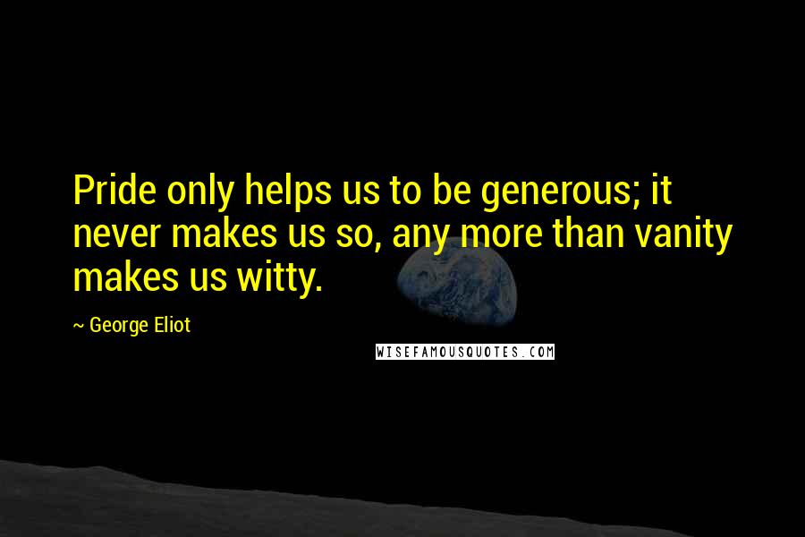 George Eliot Quotes: Pride only helps us to be generous; it never makes us so, any more than vanity makes us witty.