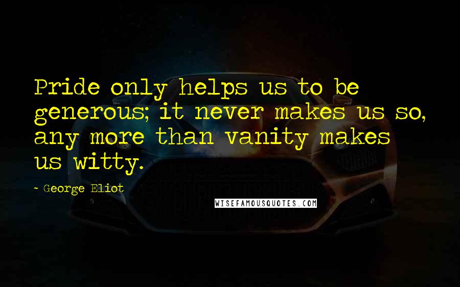 George Eliot Quotes: Pride only helps us to be generous; it never makes us so, any more than vanity makes us witty.