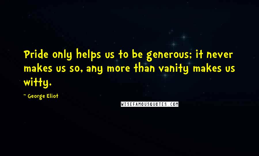 George Eliot Quotes: Pride only helps us to be generous; it never makes us so, any more than vanity makes us witty.