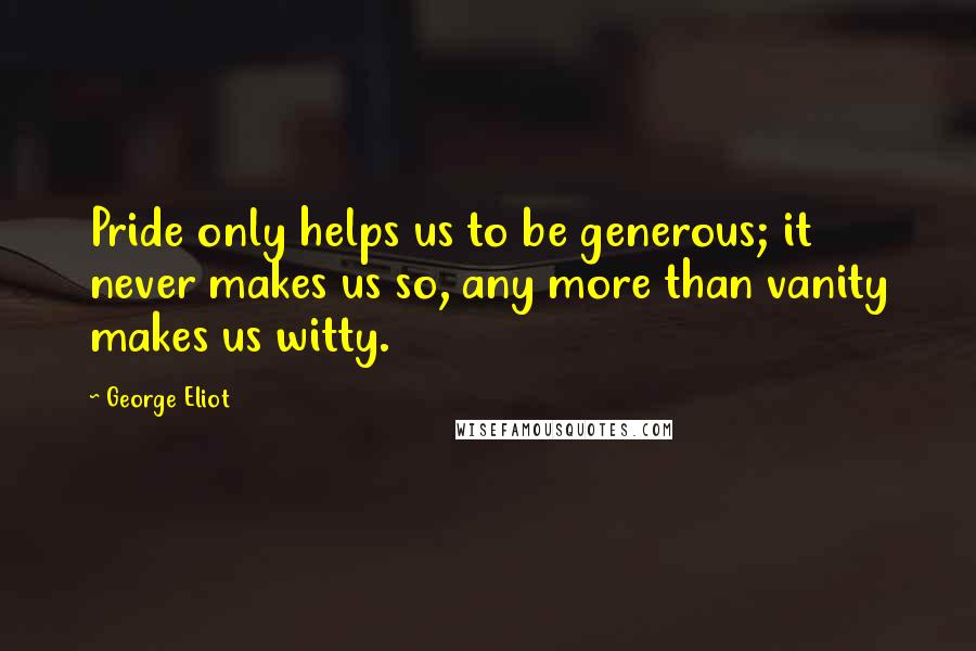 George Eliot Quotes: Pride only helps us to be generous; it never makes us so, any more than vanity makes us witty.