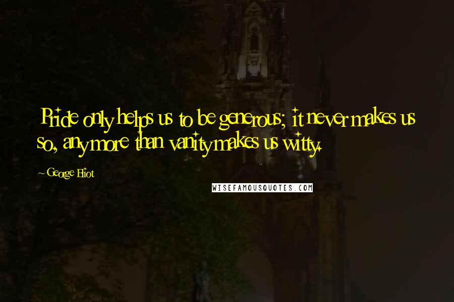 George Eliot Quotes: Pride only helps us to be generous; it never makes us so, any more than vanity makes us witty.