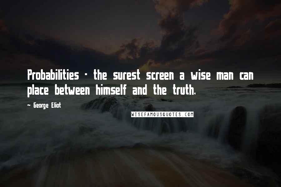 George Eliot Quotes: Probabilities - the surest screen a wise man can place between himself and the truth.
