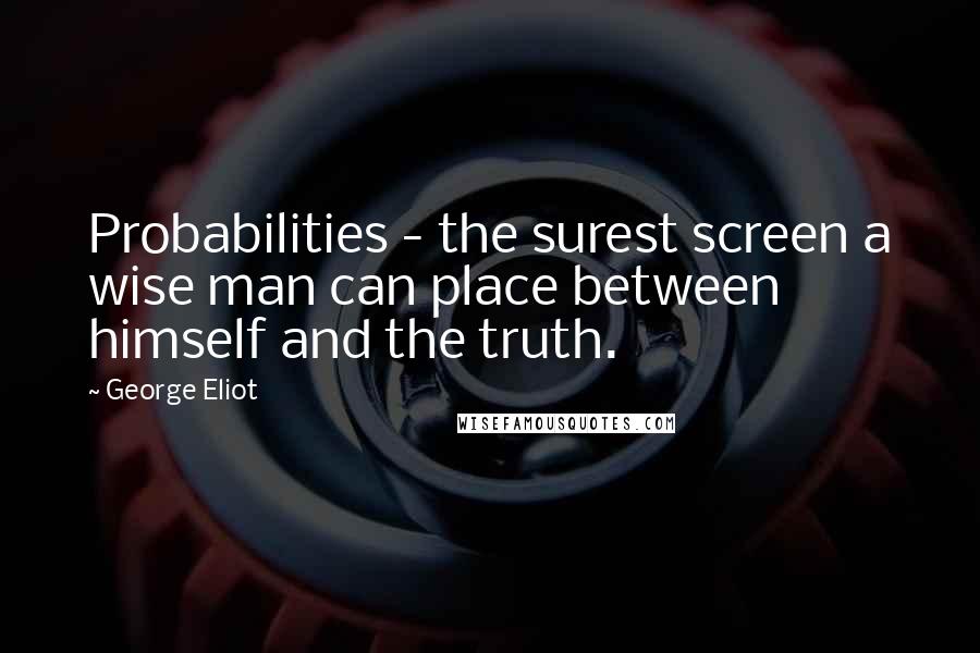 George Eliot Quotes: Probabilities - the surest screen a wise man can place between himself and the truth.