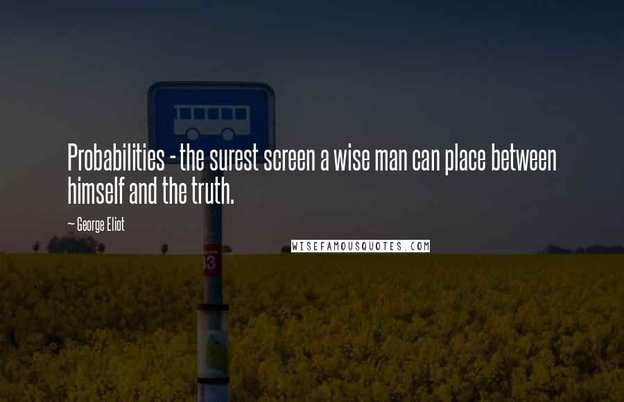George Eliot Quotes: Probabilities - the surest screen a wise man can place between himself and the truth.