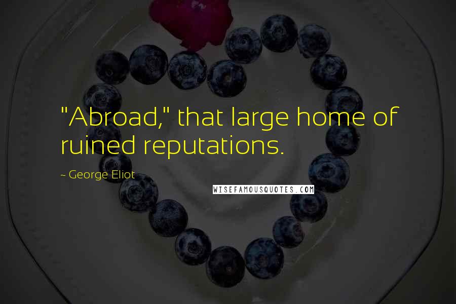 George Eliot Quotes: "Abroad," that large home of ruined reputations.