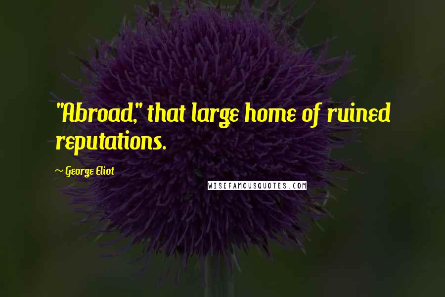 George Eliot Quotes: "Abroad," that large home of ruined reputations.