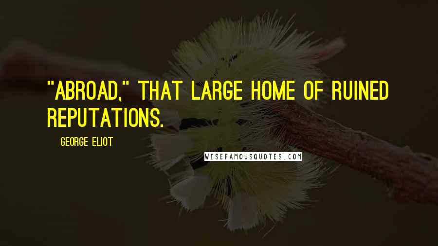 George Eliot Quotes: "Abroad," that large home of ruined reputations.