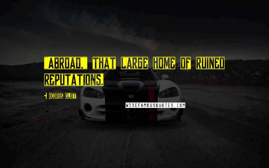 George Eliot Quotes: "Abroad," that large home of ruined reputations.