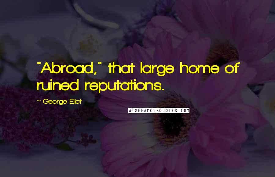 George Eliot Quotes: "Abroad," that large home of ruined reputations.