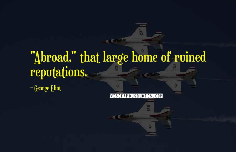 George Eliot Quotes: "Abroad," that large home of ruined reputations.