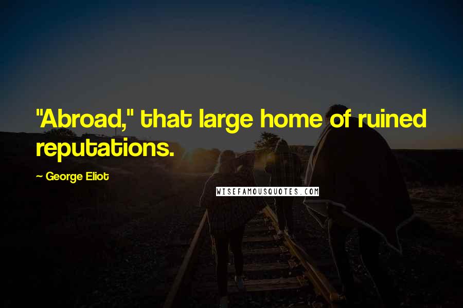 George Eliot Quotes: "Abroad," that large home of ruined reputations.