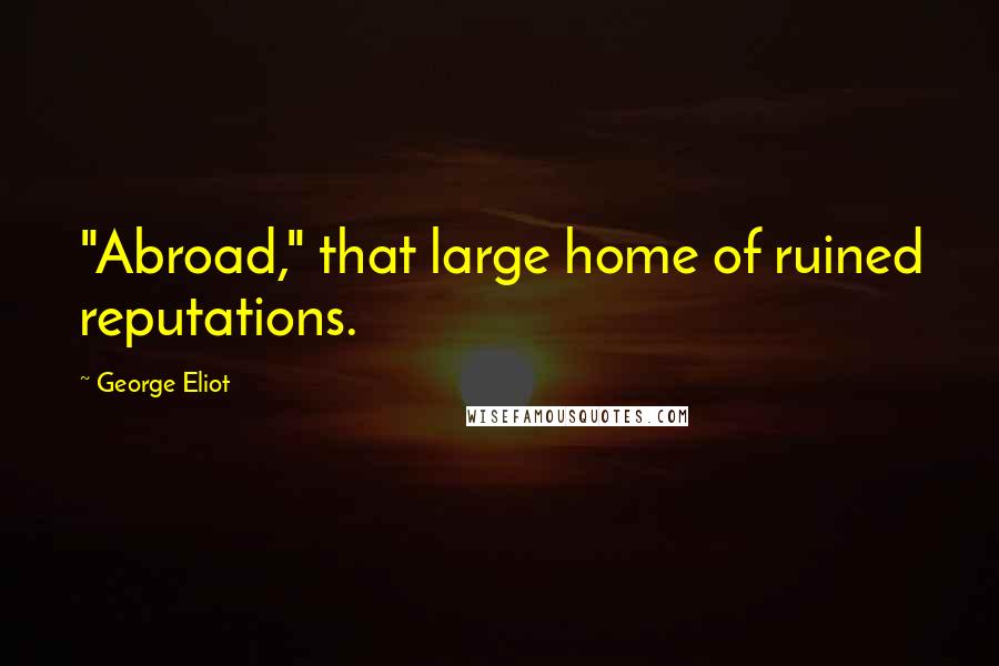 George Eliot Quotes: "Abroad," that large home of ruined reputations.
