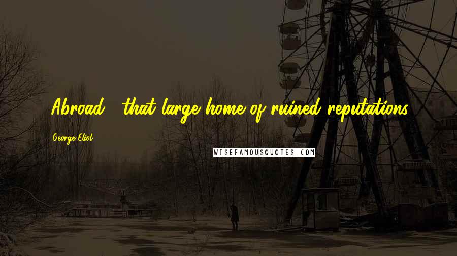 George Eliot Quotes: "Abroad," that large home of ruined reputations.