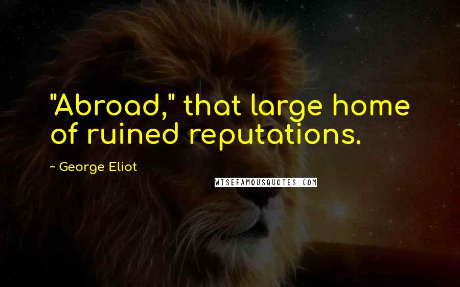 George Eliot Quotes: "Abroad," that large home of ruined reputations.