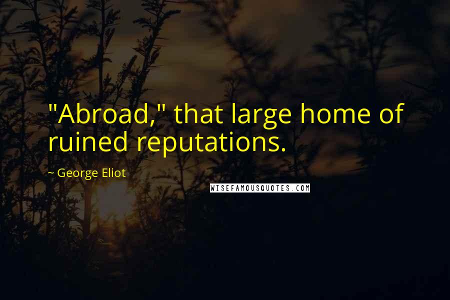 George Eliot Quotes: "Abroad," that large home of ruined reputations.