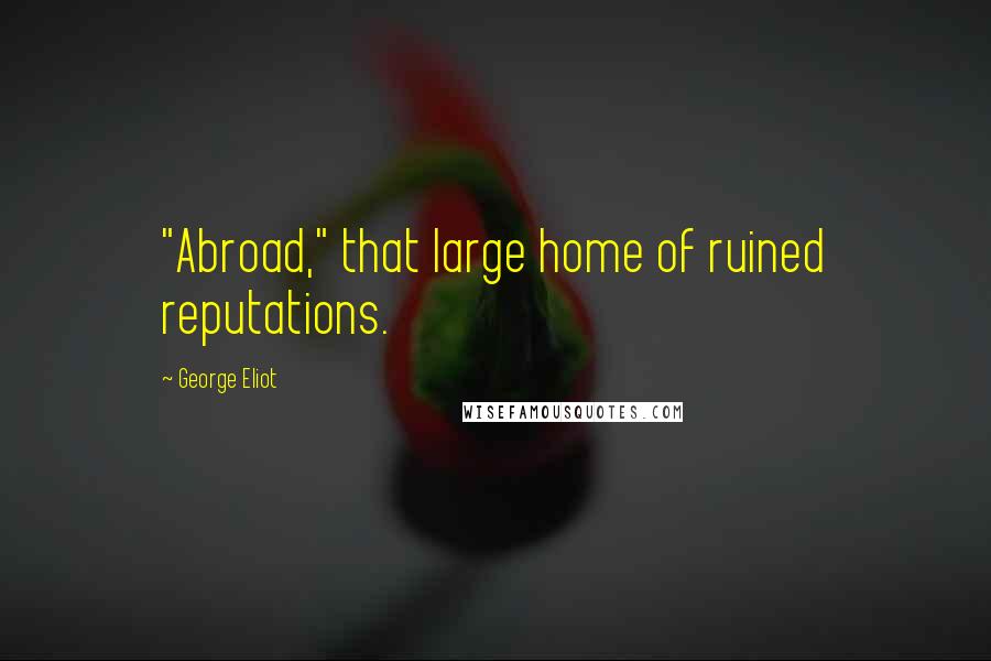George Eliot Quotes: "Abroad," that large home of ruined reputations.