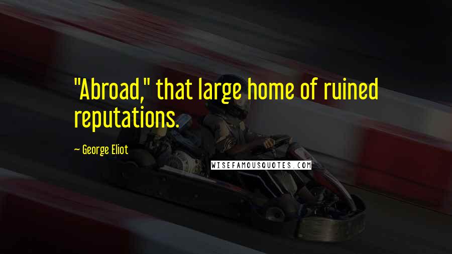 George Eliot Quotes: "Abroad," that large home of ruined reputations.