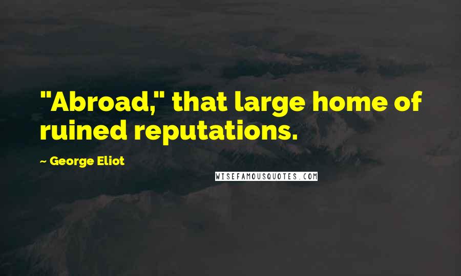 George Eliot Quotes: "Abroad," that large home of ruined reputations.