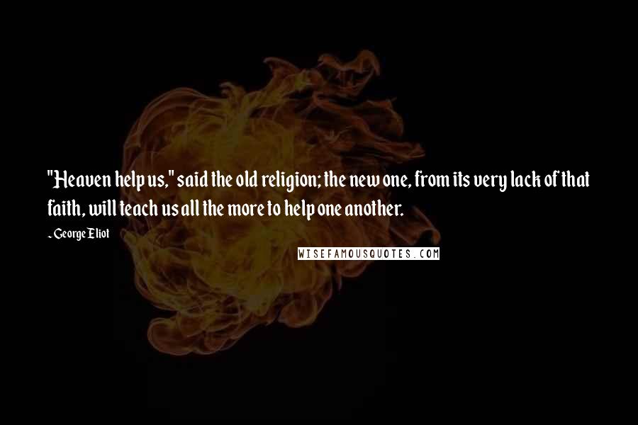 George Eliot Quotes: "Heaven help us," said the old religion; the new one, from its very lack of that faith, will teach us all the more to help one another.